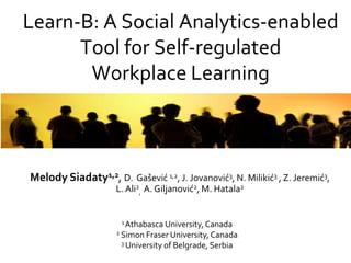 Learn-B: A Social Analytics-enabled
      Tool for Self-regulated
       Workplace Learning



Melody Siadaty1,2, D. Gašević 1,2, J. Jovanović3, N. Milikić3 , Z. Jeremić3,
                     L. Ali2, A. Giljanović2, M. Hatala2


                       1 Athabasca University, Canada
                     2 Simon Fraser University, Canada
                       3 University of   Belgrade, Serbia
 