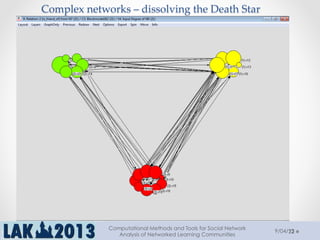 22
Complex  networks  –  dissolving  the  Death  Star	
9/04/13
Computational Methods and Tools for Social Network
Analysis of Networked Learning Communities
 