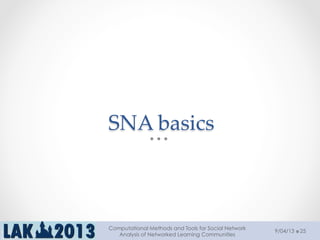 SNA  basics	
9/04/13
Computational Methods and Tools for Social Network
Analysis of Networked Learning Communities
25
 