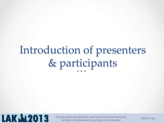 Introduction  of  presenters  
&  participants	
9/04/13
Computational Methods and Tools for Social Network
Analysis of Networked Learning Communities
3
 