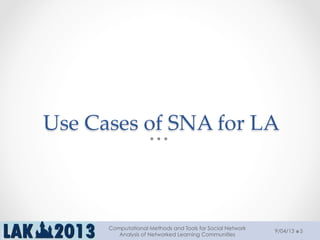 Use  Cases  of  SNA  for  LA	
9/04/13
Computational Methods and Tools for Social Network
Analysis of Networked Learning Communities
5
 