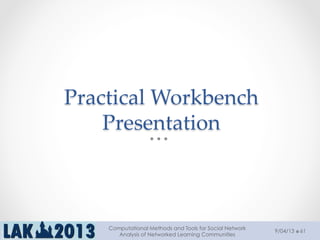 Practical  Workbench    
Presentation	
9/04/13
Computational Methods and Tools for Social Network
Analysis of Networked Learning Communities
61
 