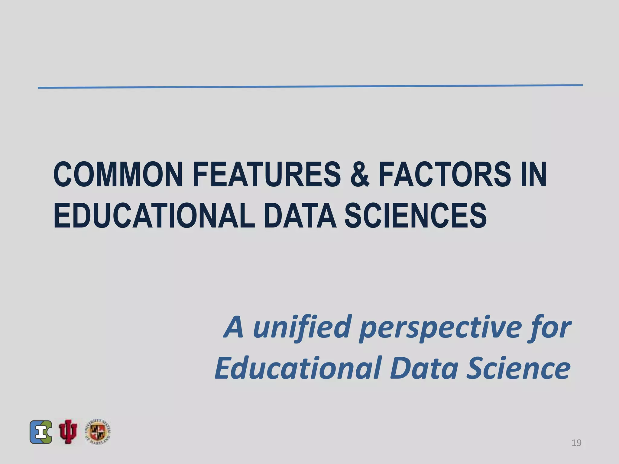 COMMON FEATURES & FACTORS IN
EDUCATIONAL DATA SCIENCES
A unified perspective for
Educational Data Science
19
 