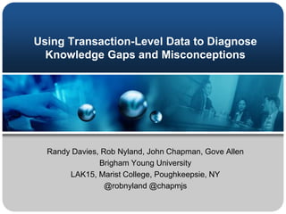 Using Transaction-Level Data to Diagnose
Knowledge Gaps and Misconceptions
Randy Davies, Rob Nyland, John Chapman, Gove Allen
Brigham Young University
LAK15, Marist College, Poughkeepsie, NY
@robnyland @chapmjs
 