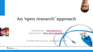 An ‘open research’ approach
Thieme Hennis – thieme@hennis.nl
Pieter de Vries - Pieter.deVries@tudelft.nl
TU Delft Online Learning – presentation LAK’15
 