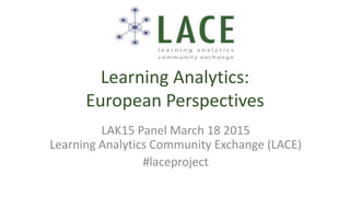 Learning Analytics:
European Perspectives
LAK15 Panel March 18 2015
Learning Analytics Community Exchange (LACE)
#laceproject
 
