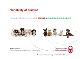 Variability of practise
a‐a‐a‐b‐b‐b‐c‐c‐c‐d‐d‐d versus a‐b‐c‐d‐a‐b‐c‐d‐a‐b‐c‐d
Ten steps to complex learning – Van Merriënboer & Kirschner
 