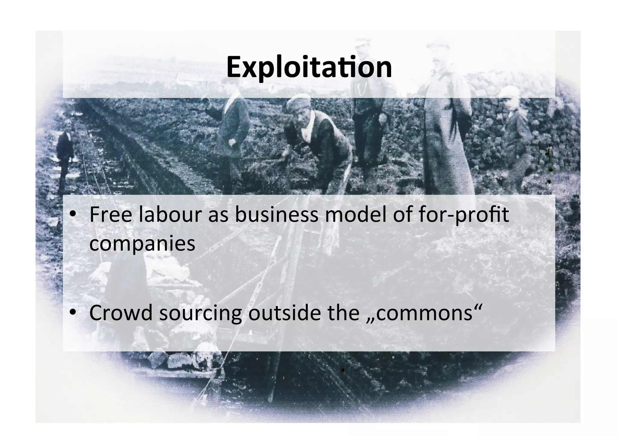 Exploita,on	
•  Free	labour	as	business	model	of	for-proﬁt	
companies	
•  Crowd	sourcing	outside	the	„commons“	
 