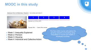 MOOC in this study
● Week 1: Inequality Explained
● Week 2: Pension
● Week 3: Housing
● Week 4: Individual and Collective Action
This free online course will explore the
growing concerns surrounding rising
inequalities in income and wealth in
developed countries.
 