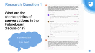 What are the
characteristics of
conversations in the
FutureLearn
discussions?
Research Question 1
It is not threaded!
it is a mess!
 