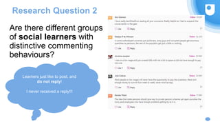 Are there different groups
of social learners with
distinctive commenting
behaviours?
Research Question 2
Learners just like to post, and
do not reply!
I never received a reply!!!
 