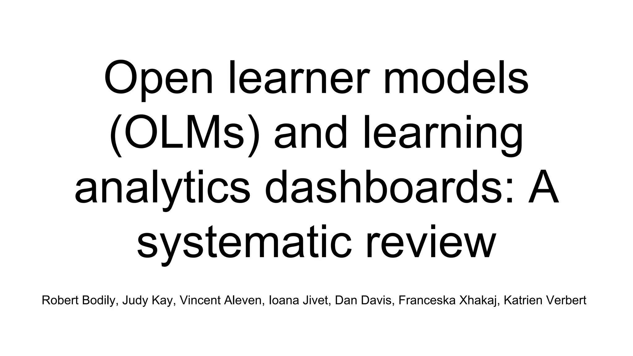 Open learner models
(OLMs) and learning
analytics dashboards: A
systematic review
Robert Bodily, Judy Kay, Vincent Aleven, Ioana Jivet, Dan Davis, Franceska Xhakaj, Katrien Verbert
 