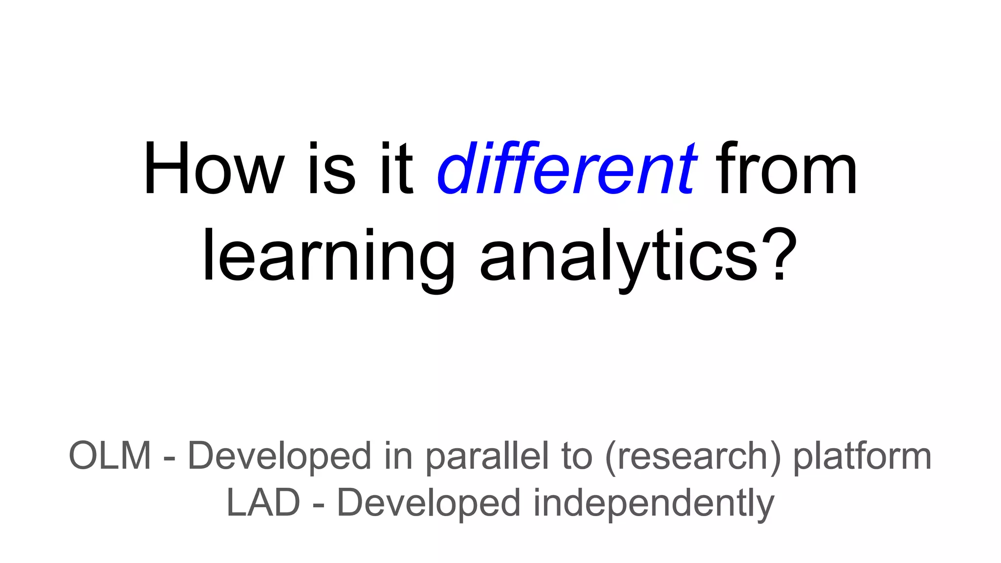 How is it different from
learning analytics?
OLM - Developed in parallel to (research) platform
LAD - Developed independently
 