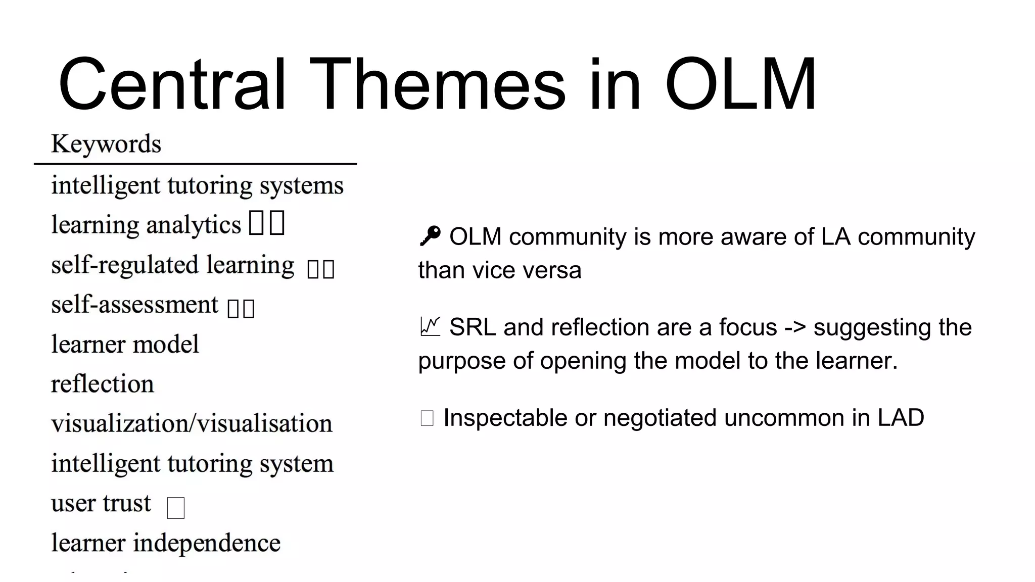 OLM community is more aware of LA community
than vice versa
SRL and reflection are a focus -> suggesting the
purpose of opening the model to the learner.
Inspectable or negotiated uncommon in LAD
Central Themes in OLM
 