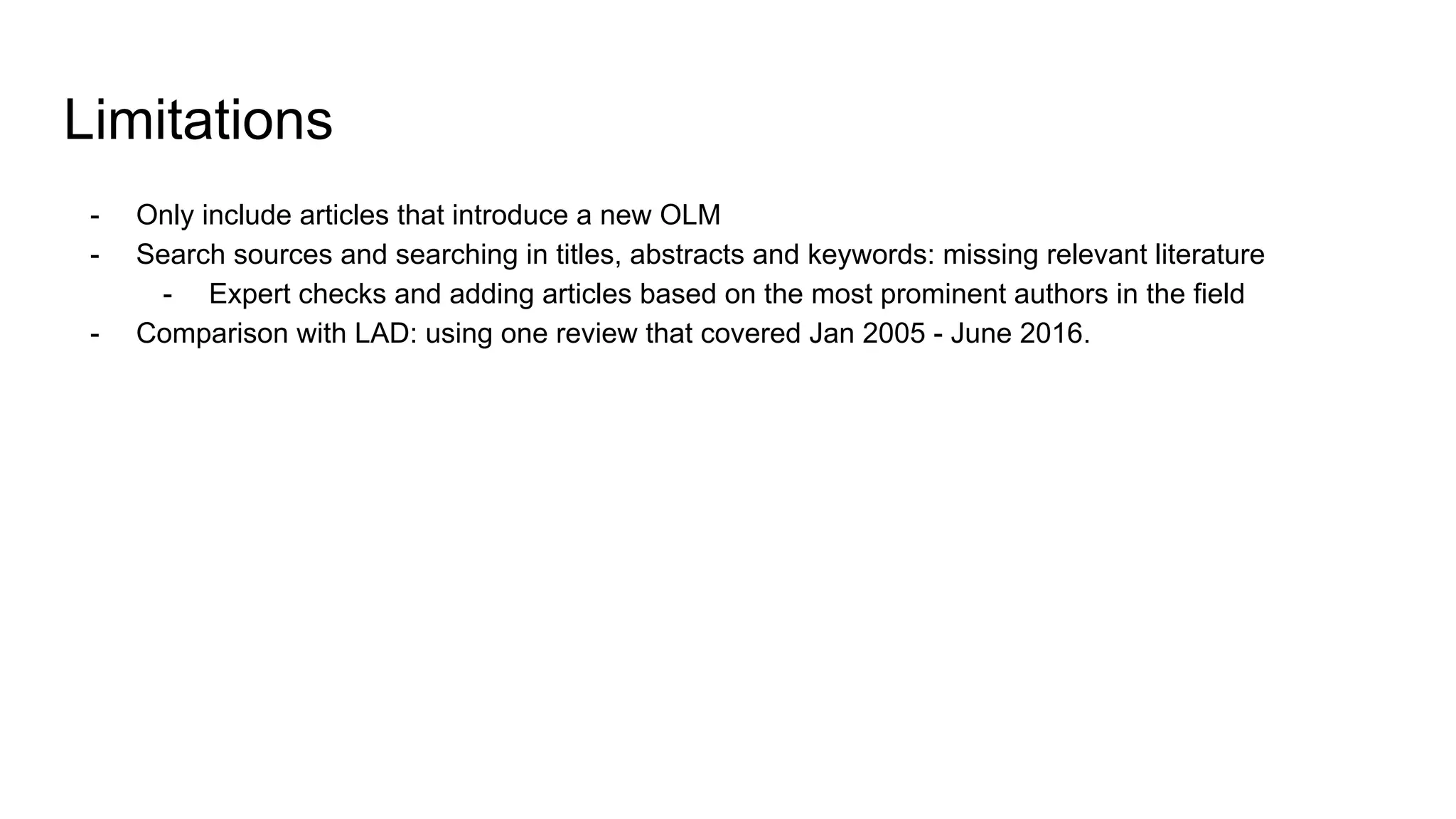 Limitations
- Only include articles that introduce a new OLM
- Search sources and searching in titles, abstracts and keywords: missing relevant literature
- Expert checks and adding articles based on the most prominent authors in the field
- Comparison with LAD: using one review that covered Jan 2005 - June 2016.
 