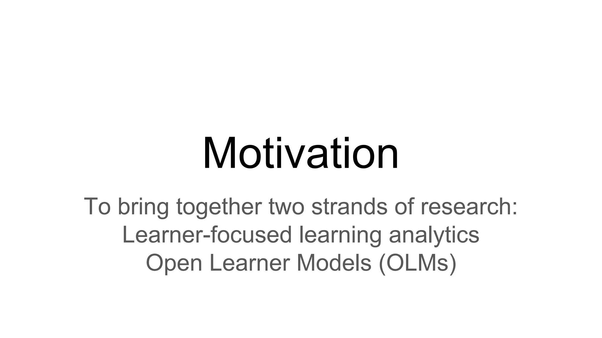 Motivation
To bring together two strands of research:
Learner-focused learning analytics
Open Learner Models (OLMs)
 
