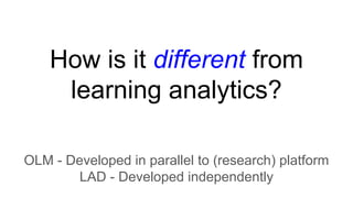 How is it different from
learning analytics?
OLM - Developed in parallel to (research) platform
LAD - Developed independently
 