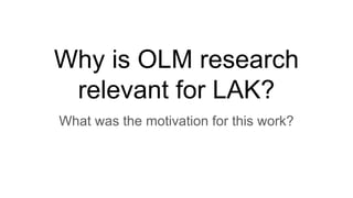 Why is OLM research
relevant for LAK?
What was the motivation for this work?
 