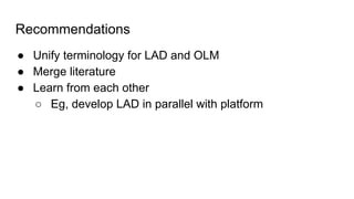 Recommendations
● Unify terminology for LAD and OLM
● Merge literature
● Learn from each other
○ Eg, develop LAD in parallel with platform
 