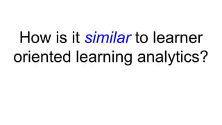 How is it similar to learner
oriented learning analytics?
 