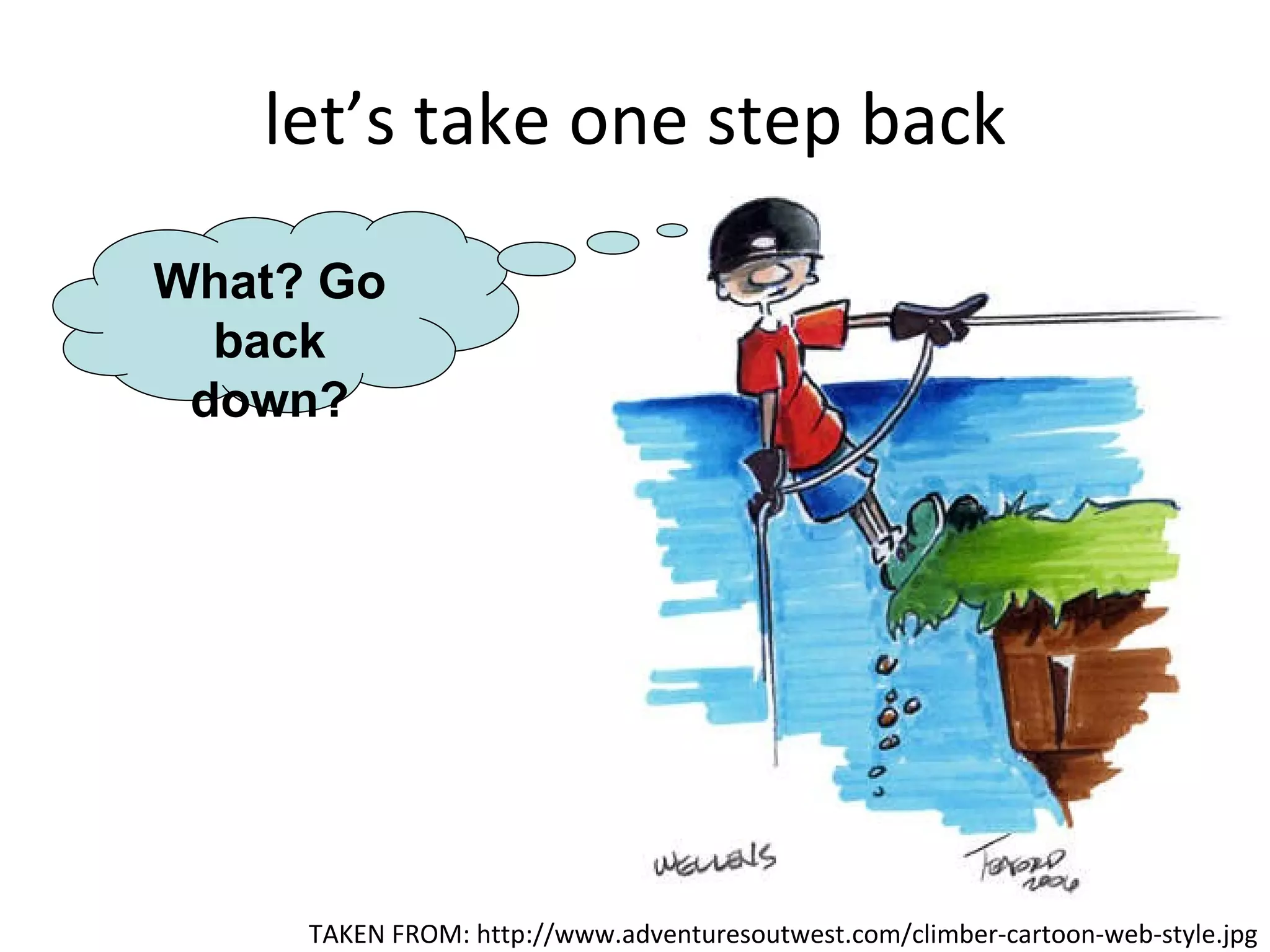 let’s take one step back TAKEN FROM:  http://www.adventuresoutwest.com/climber-cartoon-web-style.jpg What? Go back down? 