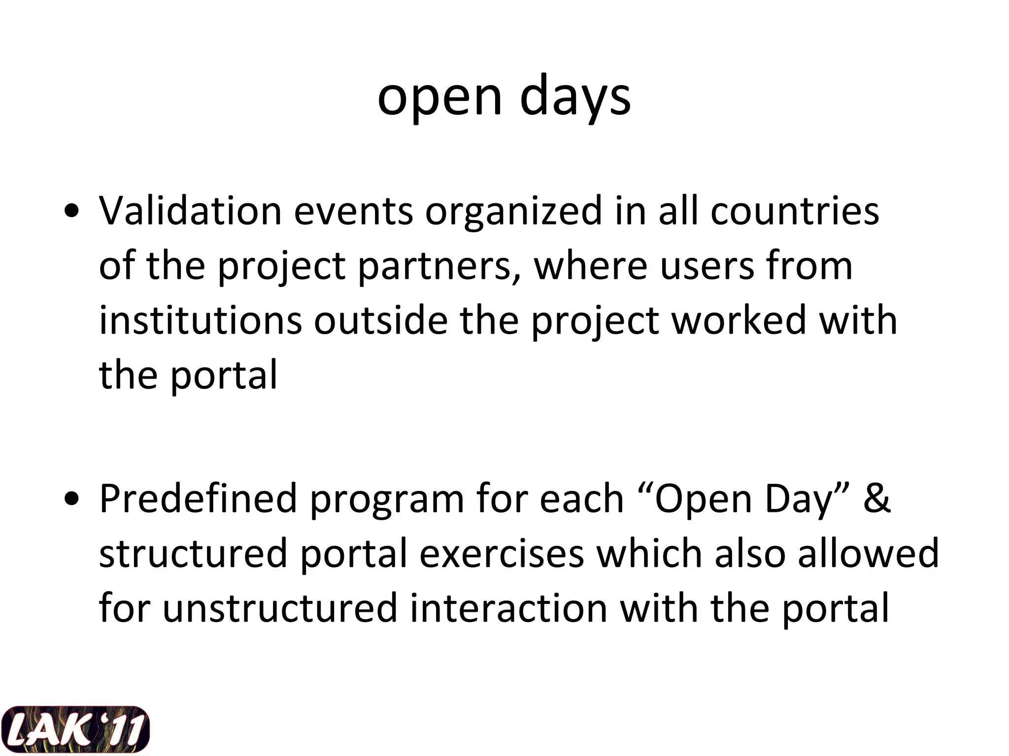 open days Validation events organized in all countries  of the project partners, where users from institutions outside the project worked with the portal Predefined program for each “Open Day” & structured portal exercises which also allowed for unstructured interaction with the portal 