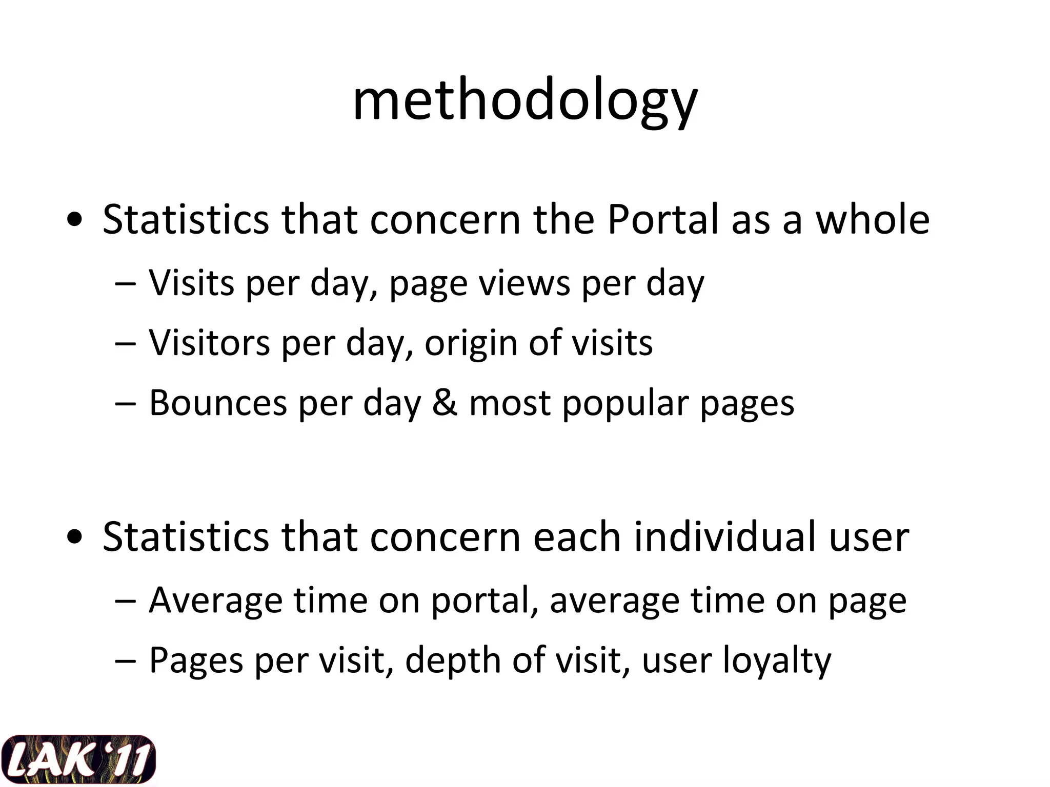 methodology Statistics that concern the Portal as a whole Visits per day, page views per day Visitors per day, origin of visits Bounces per day & most popular pages Statistics that concern each individual user Average time on portal, average time on page Pages per visit, depth of visit, user loyalty 