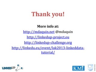 Thank you!
                 More info at:
       http://mdaquin.net @mdaquin
          http://linkedup-project.eu
        http://linkedup-challenge.org
http://linkedu.eu/event/lak2013-linkeddata-
                    tutorial/
 