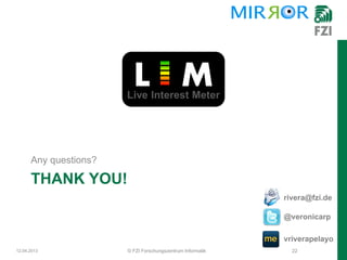 Any questions?

      THANK YOU!
                                                            rivera@fzi.de

                                                            @veronicarp

                                                            vriverapelayo
12.04.2013             © FZI Forschungszentrum Informatik     22
 