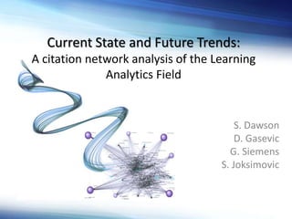 S. Dawson
D. Gasevic
G. Siemens
S. Joksimovic
Current State and Future Trends:
A citation network analysis of the Learning
Analytics Field
 