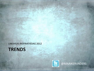 LAKAHUIS INSPIRATIEDAG 2012

TRENDS

                              @MAAIKERIJNDERS
 