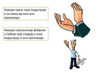 Наведи гране лаке индустрије
и за сваку од њих шта
производи.
Наведи најпознатије фабрике
у Србији које спадају у лаку
индустрију и шта производе.
 