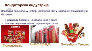 Кондиторска индустрија
Основа за производњу шећер. Шећерана има у Војводини, Поморављу и
Метохији
- Производи бомбоне, чоколаде, кекс и друго
- Налази се у свим већим градским центрима
 
