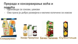 Прерада и конзервирање воћа и
поврћа
- Производе се сокови, џемови
- Ова грана је добро развијена и велике количине се извозе
 