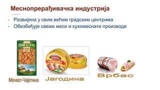Меснопрерађивачка индустрија
- Развијена у свим већим градским центрима
- Обезбеђује свеже месо и сухомеснате производе
 