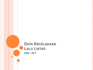 DATA KECELAKAAN
LALU LINTAS
2006 - 2011
 