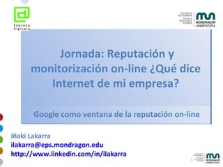   Jornada: Reputación y monitorización on-line ¿Qué dice Internet de mi empresa? Iñaki Lakarra [email_address] http://www.linkedin.com/in/ilakarra   Google como ventana de la reputación on-line 