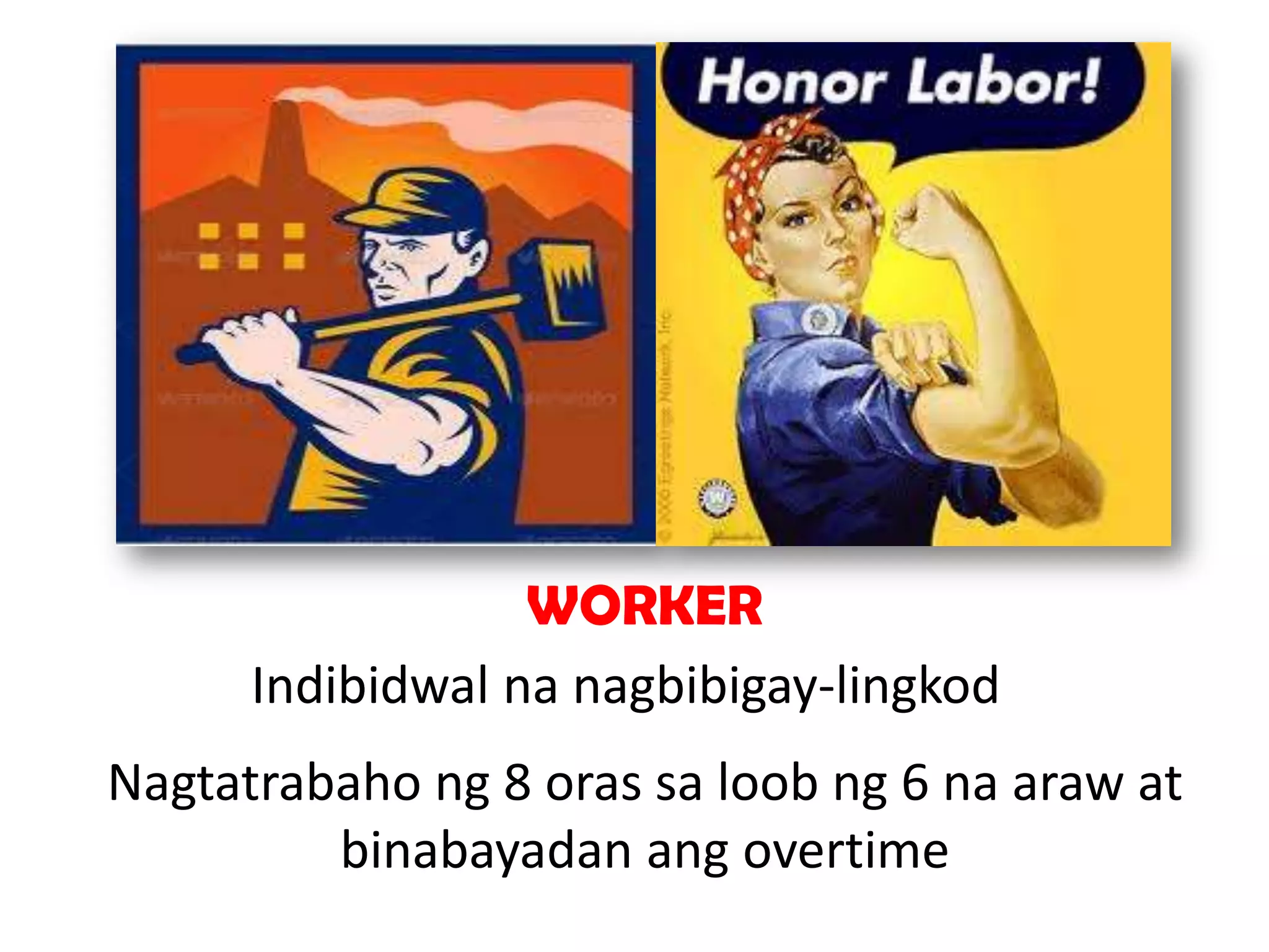 WORKER
Indibidwal na nagbibigay-lingkod
Nagtatrabaho ng 8 oras sa loob ng 6 na araw at
binabayadan ang overtime

 