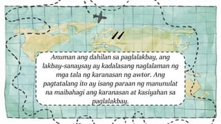 Anuman ang dahilan sa paglalakbay, ang
lakbay-sanaysay ay kadalasang naglalaman ng
mga tala ng karanasan ng awtor. Ang
pagtatalang ito ay isang paraan ng manunulat
na maibahagi ang karanasan at kasiyahan sa
paglalakbay.
 