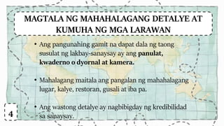 MAGTALA NG MAHAHALAGANG DETALYE AT
KUMUHA NG MGA LARAWAN
• Ang pangunahing gamit na dapat dala ng taong
susulat ng lakbay-sanaysay ay ang panulat,
kwaderno o dyornal at kamera.
• Mahalagang maitala ang pangalan ng mahahalagang
lugar, kalye, restoran, gusali at iba pa.
• Ang wastong detalye ay nagbibigday ng kredibilidad
sa sanaysay.4
 