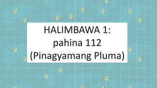 HALIMBAWA 1:
pahina 112
(Pinagyamang Pluma)
 