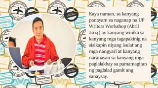 Kaya naman, sa kanyang
panayam sa naganap na UP
Writers Workshop (Abril
2014) ay kanyang winika sa
kanyang mga tagapakinig na
sisikapin niyang isulat ang
mga nangyari at kanyang
naranasan sa kanyang mga
paglalakbay sa pamamagitan
ng paglalad gamit ang
sanaysay.
 