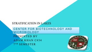 STRATIFICATION IN LAKES 
CENTER FOR BIOTECHNOLOGY AND 
MICROBIOLOGY 
PRESENTED BY 
ADAM KHAN C# 3 4 
7 TH SEMESTER 
1 
 
