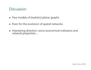 Lake Como 2016
Discussion
n  Few models of (realistic) planar graphs
n  Even for the evolution of spatial networks
n  I...