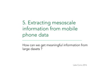 Lake Como 2016
5. Extracting mesoscale
information from mobile
phone data
How can we get meaningful information from
large...