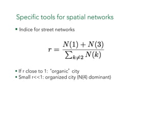 Specific tools for spatial networks
§ Indice for street networks
§ If r close to 1: ‘organic’ city
§ Small r<<1: organi...