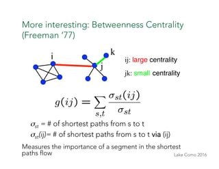 Lake Como 2016
More interesting: Betweenness Centrality
(Freeman ‘77)
σst = # of shortest paths from s to t
σst(ij)= # of ...