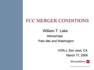 FCC MERGER CONDITIONS William T. Lake WilmerHale  Palo Alto and Washington VON.x, San Jose, CA March 17, 2008 