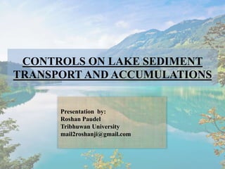 CONTROLS ON LAKE SEDIMENT
TRANSPORT AND ACCUMULATIONS
Presentation by:
Roshan Paudel
Tribhuwan University
mail2roshanji@gmail.com
 