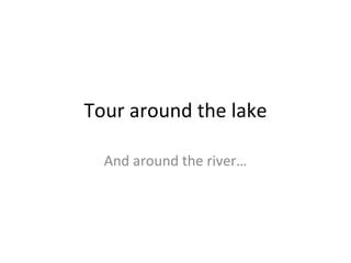 Tour around the lake And around the river… 